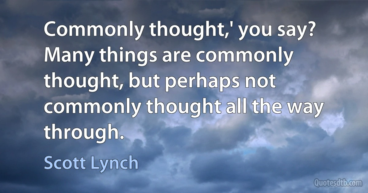 Commonly thought,' you say? Many things are commonly thought, but perhaps not commonly thought all the way through. (Scott Lynch)