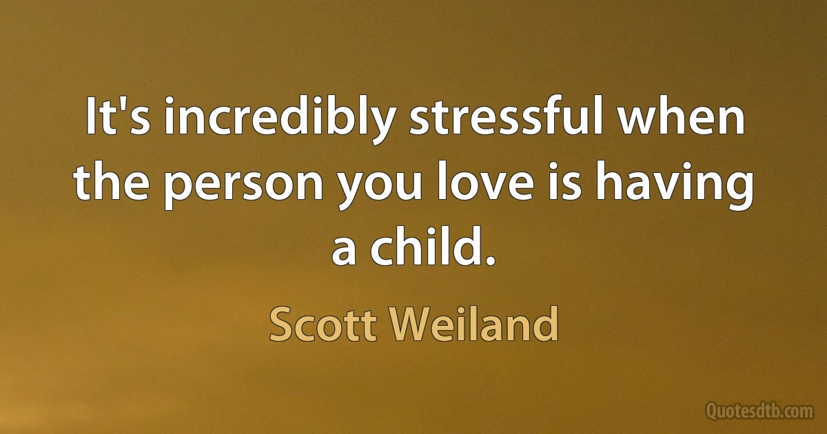 It's incredibly stressful when the person you love is having a child. (Scott Weiland)