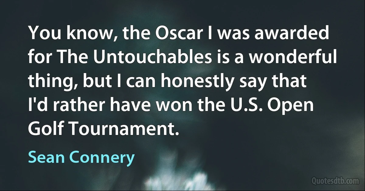 You know, the Oscar I was awarded for The Untouchables is a wonderful thing, but I can honestly say that I'd rather have won the U.S. Open Golf Tournament. (Sean Connery)