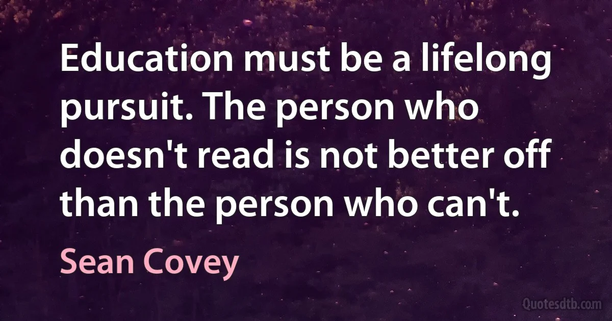 Education must be a lifelong pursuit. The person who doesn't read is not better off than the person who can't. (Sean Covey)