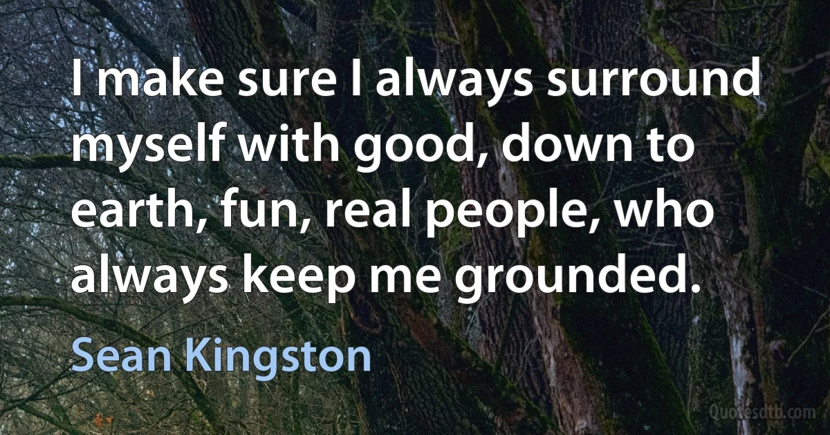 I make sure I always surround myself with good, down to earth, fun, real people, who always keep me grounded. (Sean Kingston)