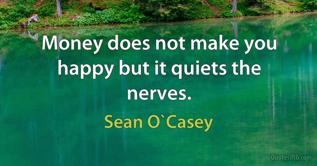 Money does not make you happy but it quiets the nerves. (Sean O`Casey)