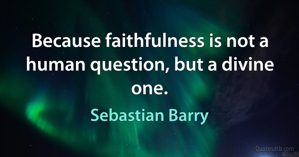 Because faithfulness is not a human question, but a divine one. (Sebastian Barry)