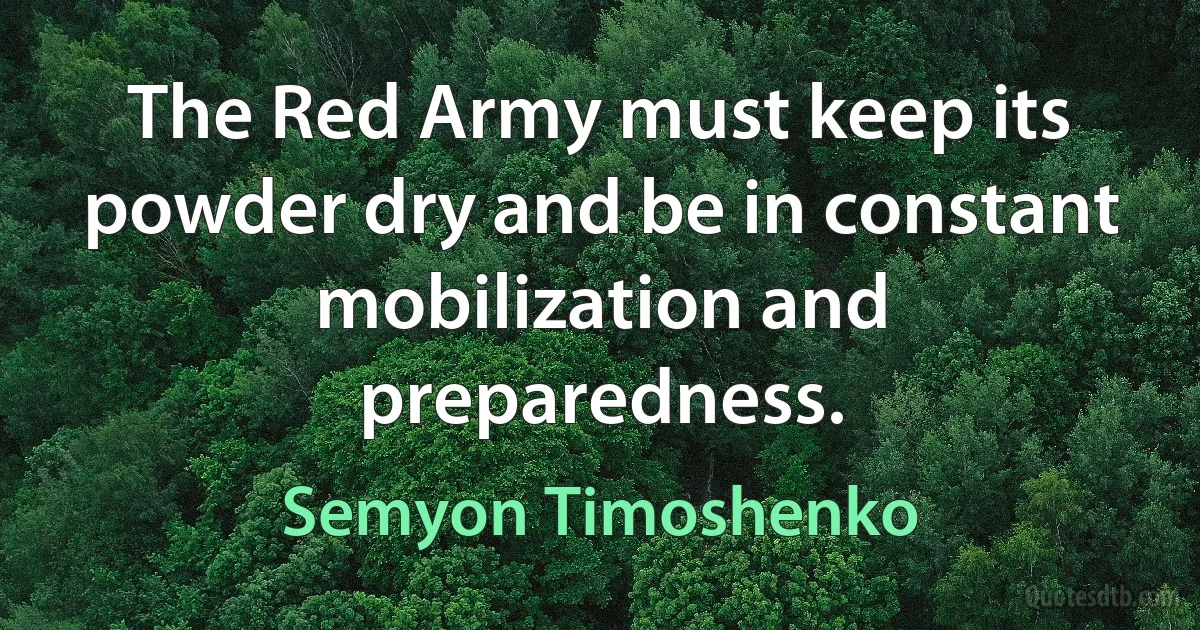 The Red Army must keep its powder dry and be in constant mobilization and preparedness. (Semyon Timoshenko)