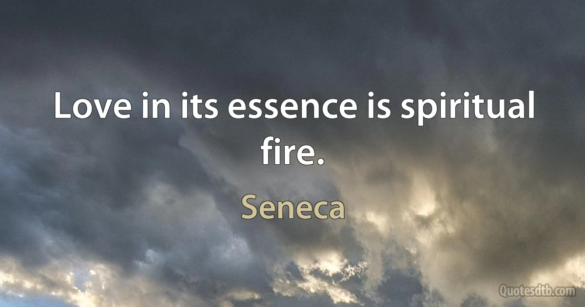 Love in its essence is spiritual fire. (Seneca)