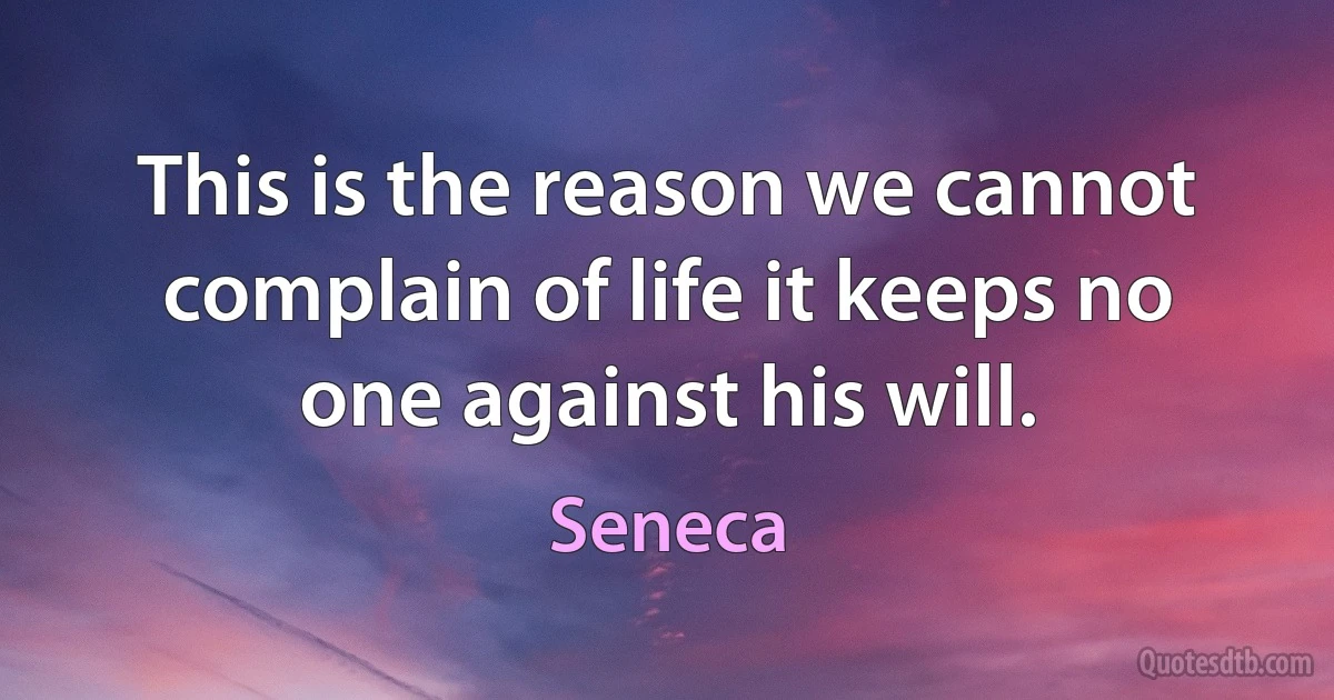 This is the reason we cannot complain of life it keeps no one against his will. (Seneca)