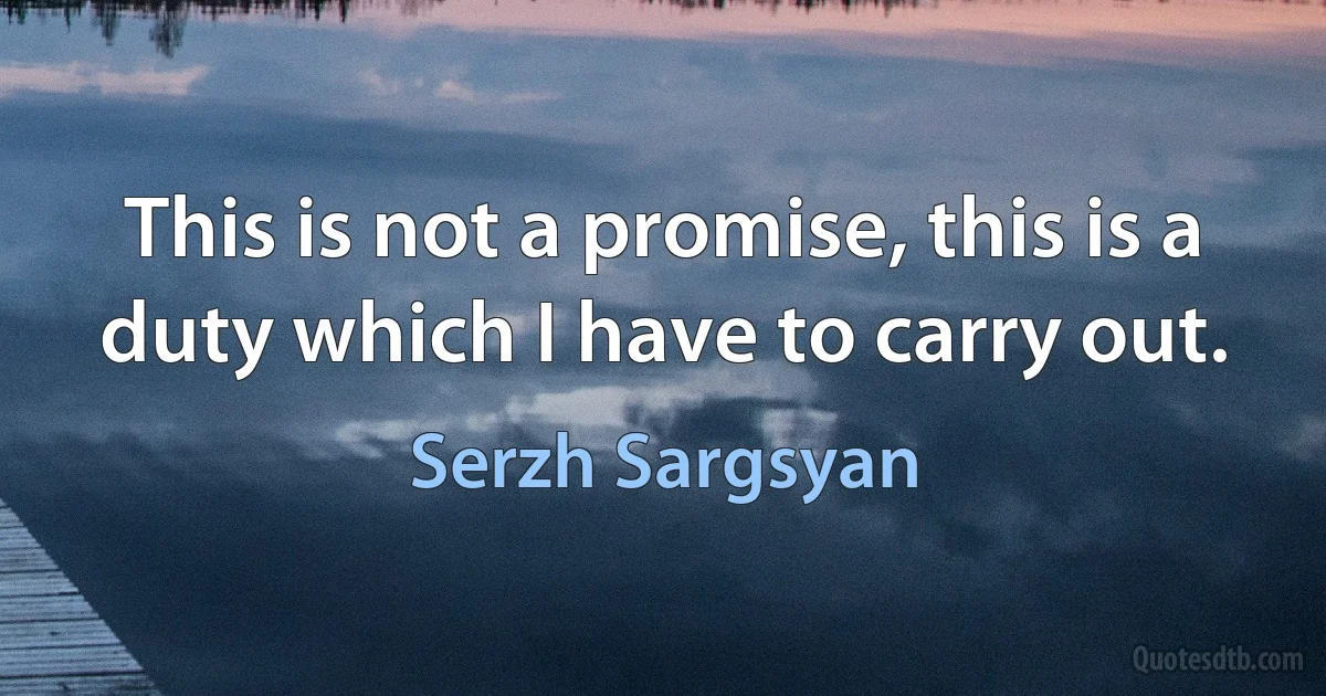 This is not a promise, this is a duty which I have to carry out. (Serzh Sargsyan)