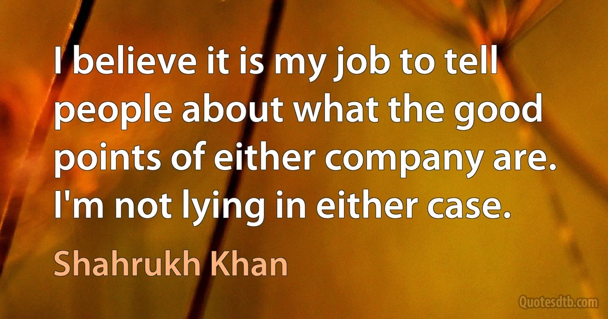 I believe it is my job to tell people about what the good points of either company are. I'm not lying in either case. (Shahrukh Khan)