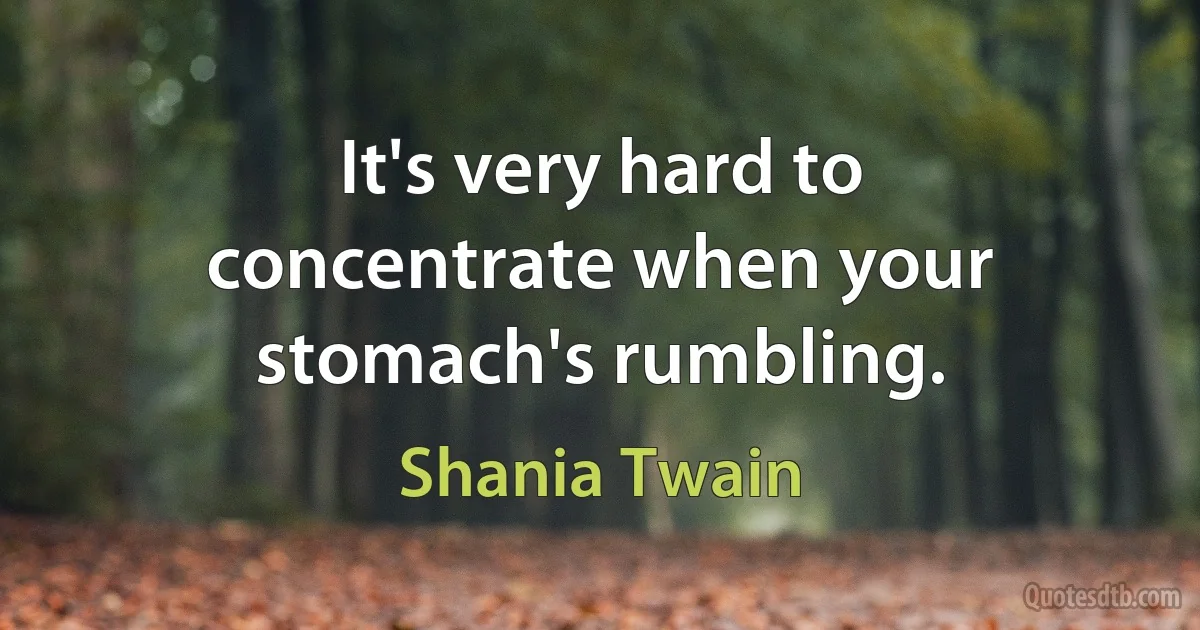 It's very hard to concentrate when your stomach's rumbling. (Shania Twain)