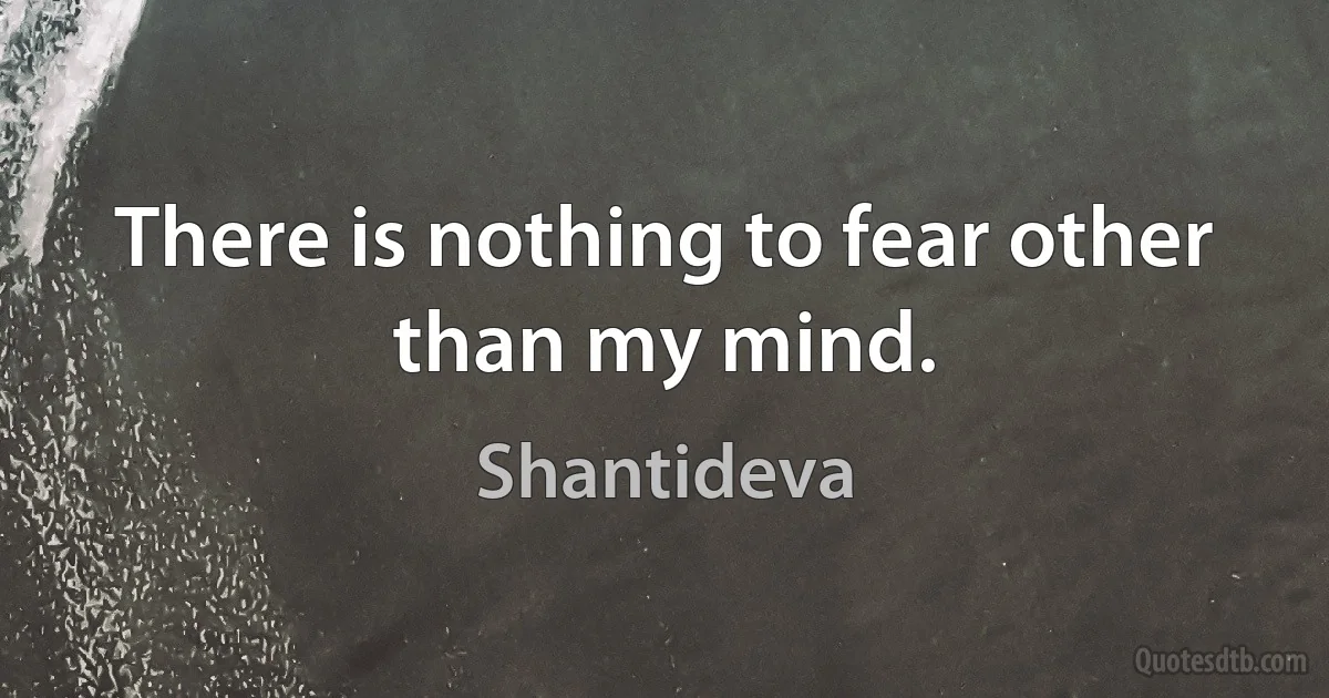 There is nothing to fear other than my mind. (Shantideva)