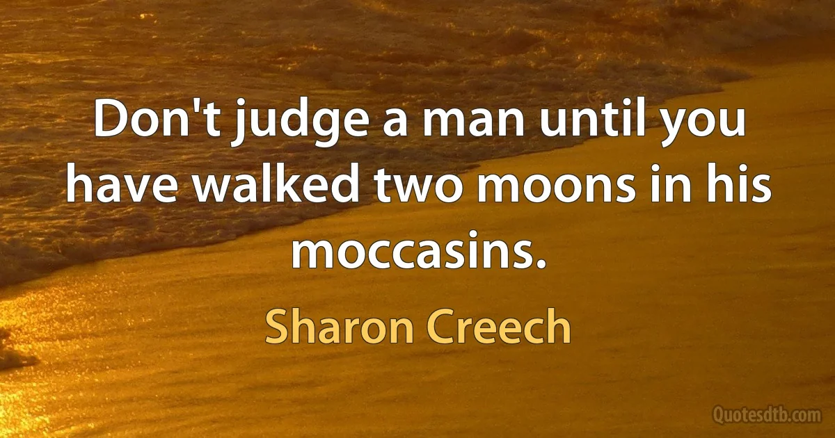 Don't judge a man until you have walked two moons in his moccasins. (Sharon Creech)