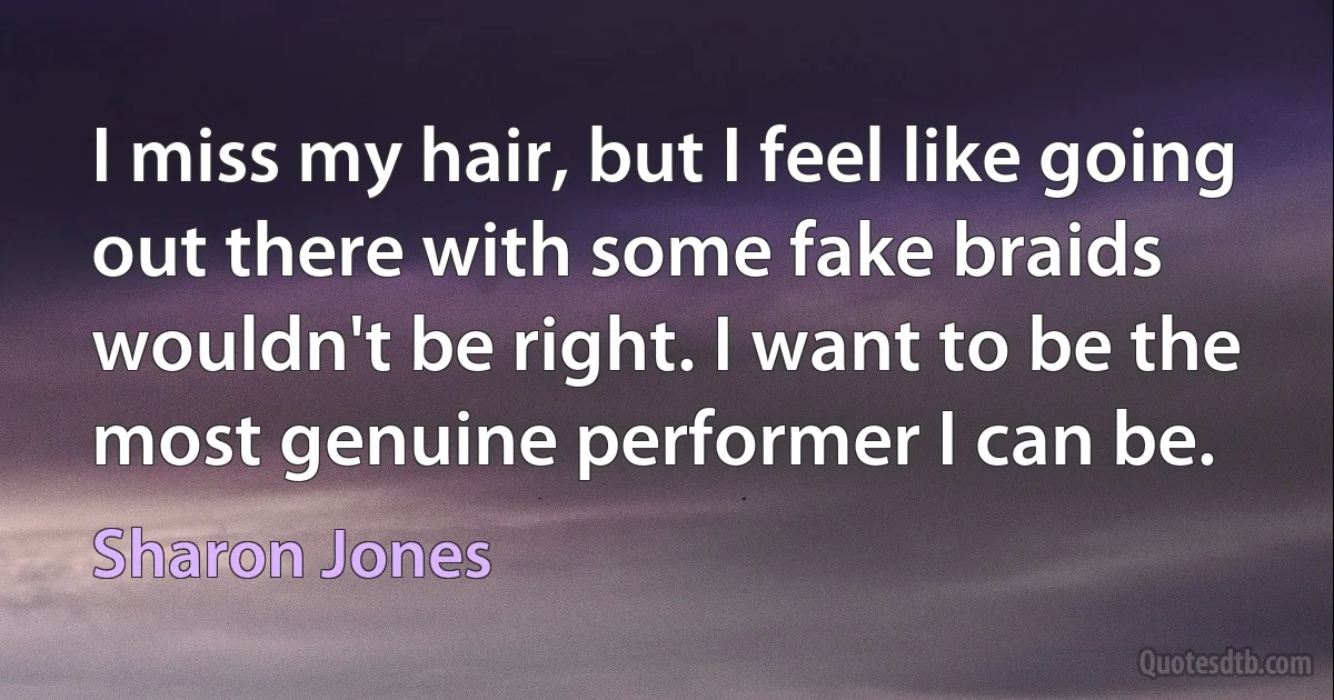 I miss my hair, but I feel like going out there with some fake braids wouldn't be right. I want to be the most genuine performer I can be. (Sharon Jones)