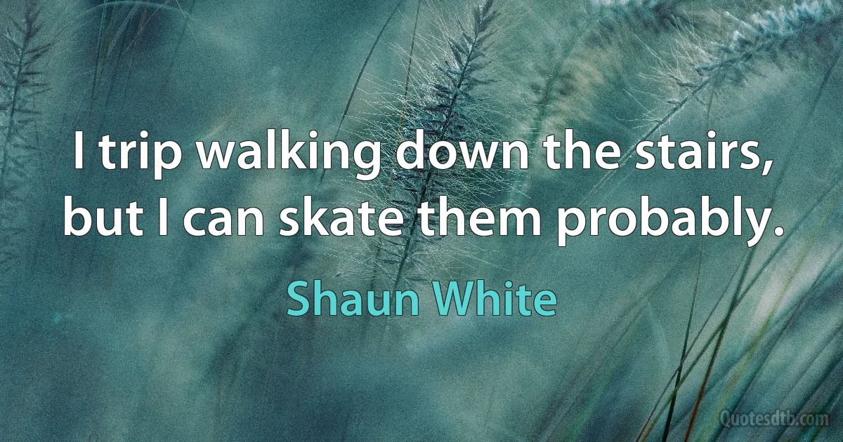 I trip walking down the stairs, but I can skate them probably. (Shaun White)