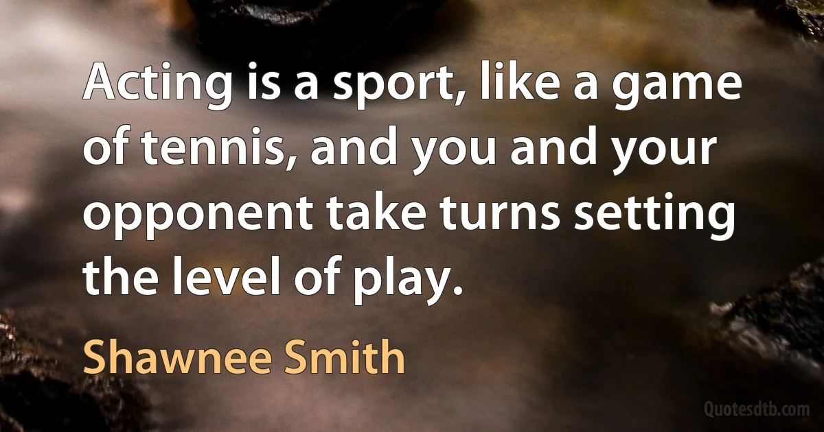 Acting is a sport, like a game of tennis, and you and your opponent take turns setting the level of play. (Shawnee Smith)