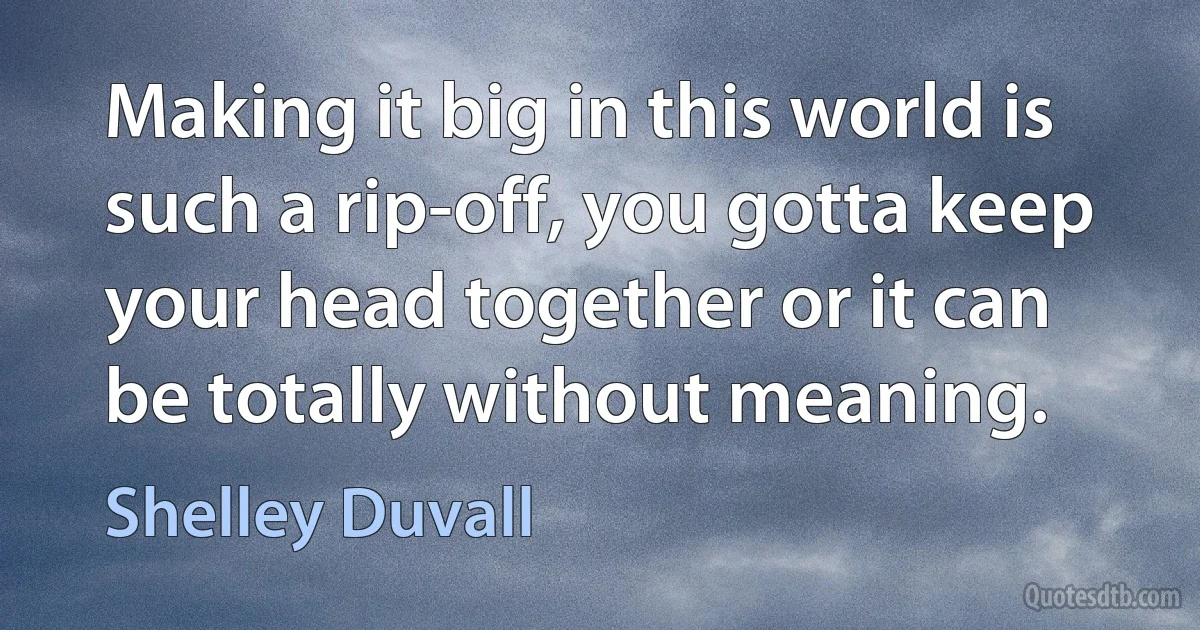 Making it big in this world is such a rip-off, you gotta keep your head together or it can be totally without meaning. (Shelley Duvall)