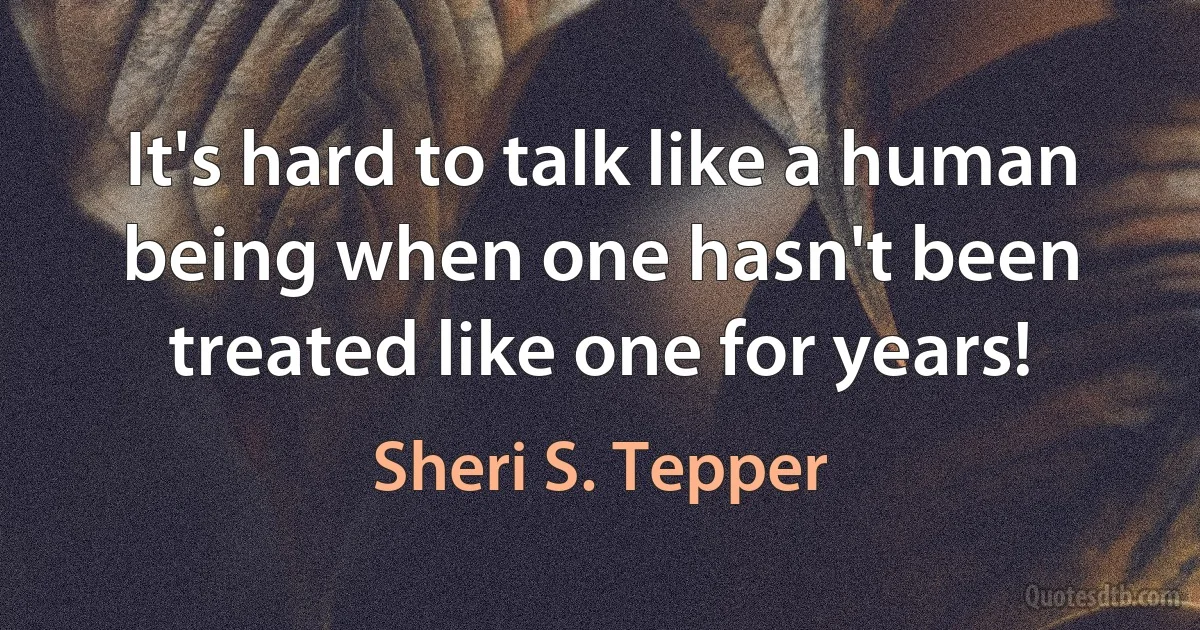 It's hard to talk like a human being when one hasn't been treated like one for years! (Sheri S. Tepper)