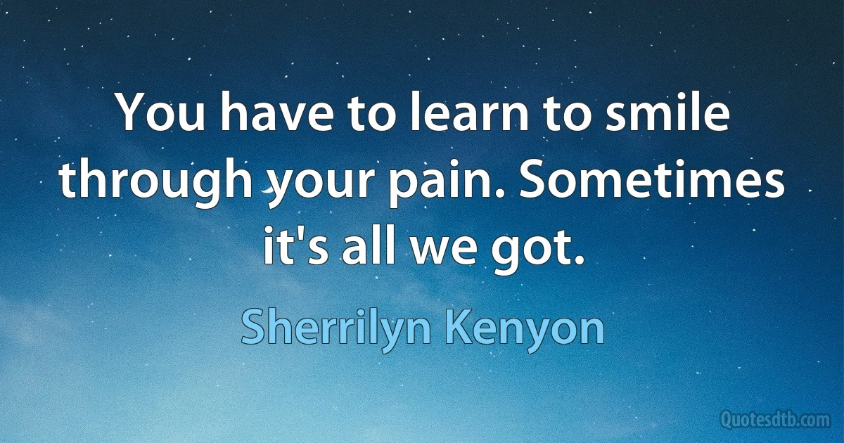 You have to learn to smile through your pain. Sometimes it's all we got. (Sherrilyn Kenyon)