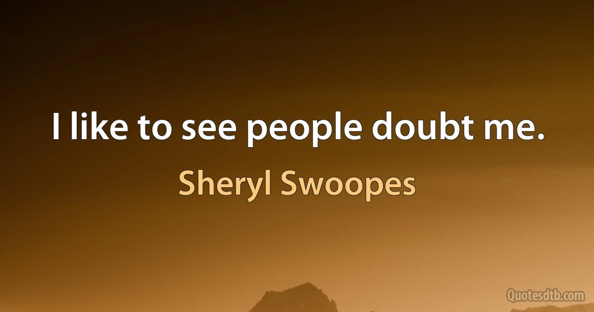 I like to see people doubt me. (Sheryl Swoopes)