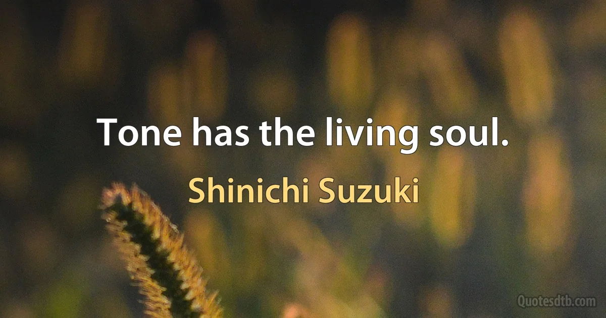 Tone has the living soul. (Shinichi Suzuki)