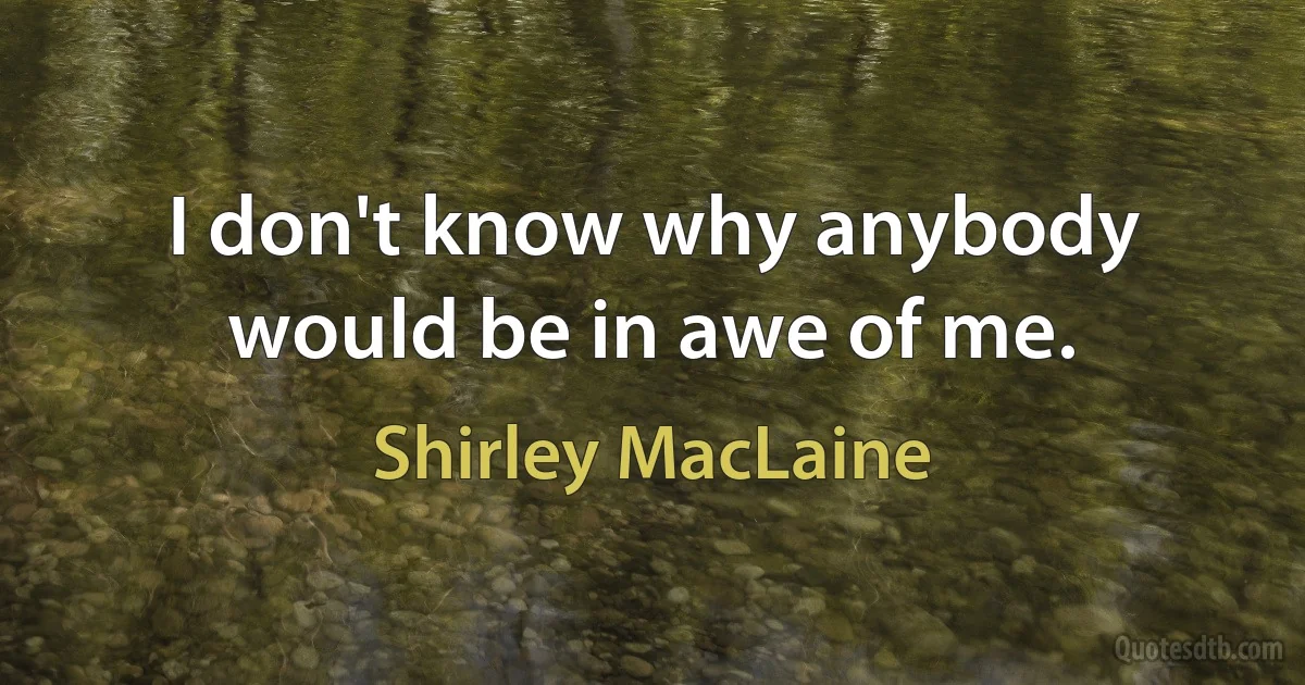 I don't know why anybody would be in awe of me. (Shirley MacLaine)