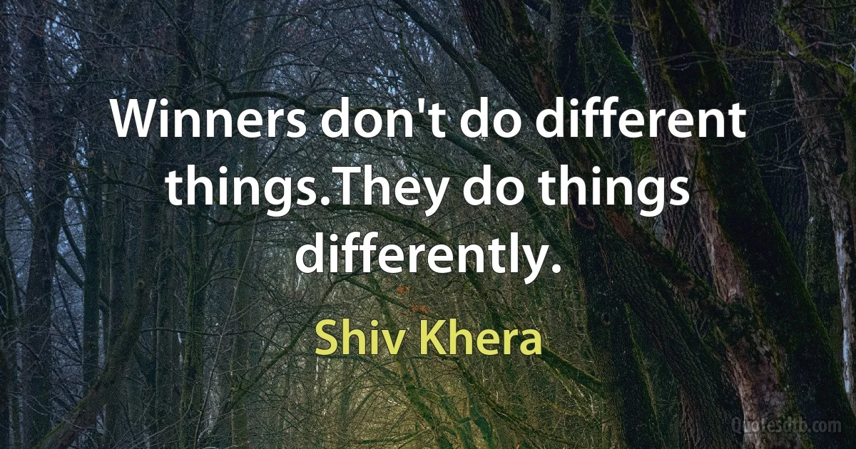 Winners don't do different things.They do things differently. (Shiv Khera)