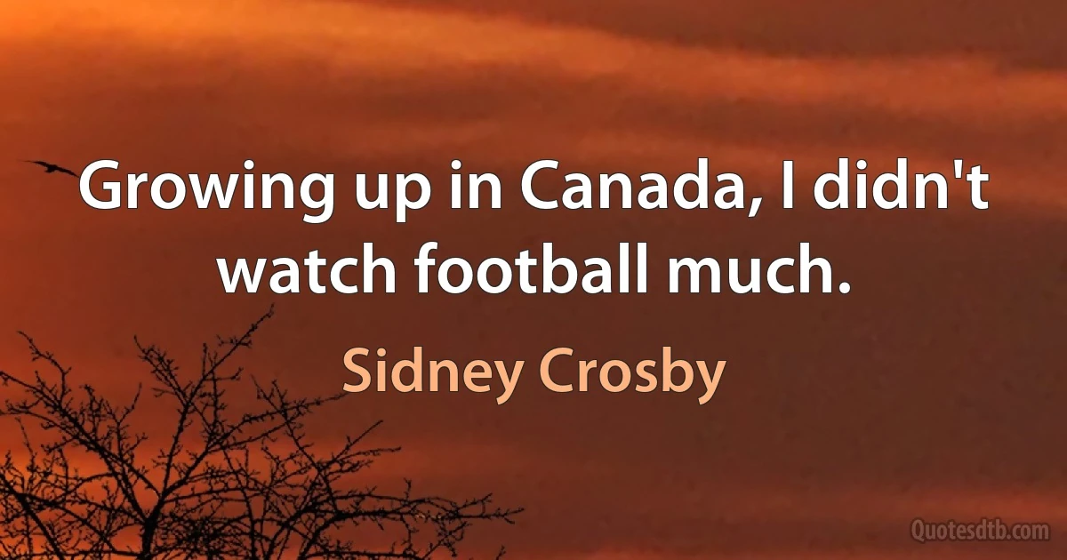 Growing up in Canada, I didn't watch football much. (Sidney Crosby)