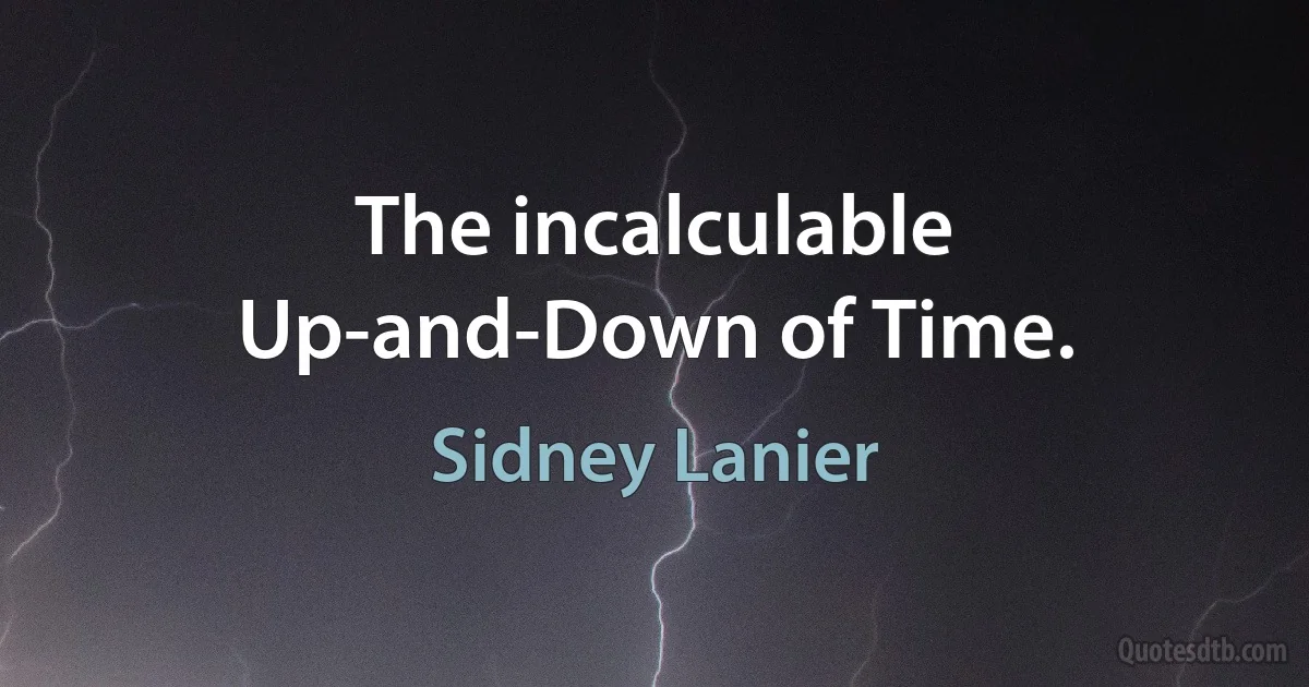 The incalculable Up-and-Down of Time. (Sidney Lanier)