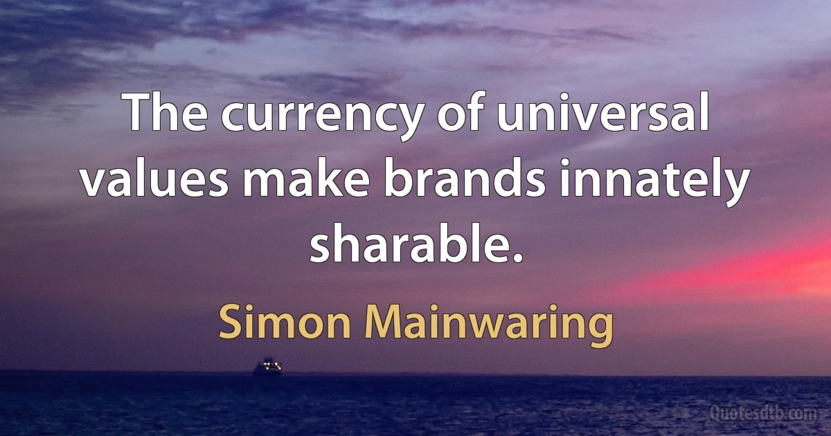 The currency of universal values make brands innately sharable. (Simon Mainwaring)