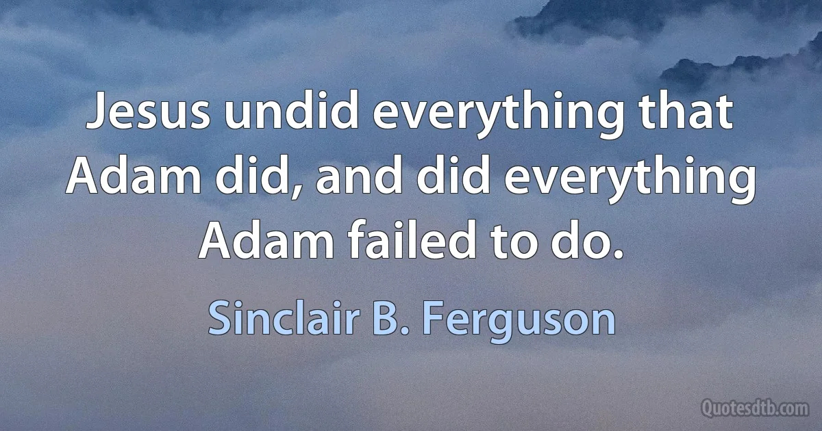 Jesus undid everything that Adam did, and did everything Adam failed to do. (Sinclair B. Ferguson)