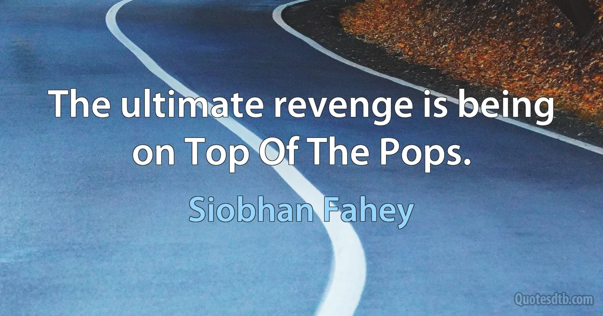 The ultimate revenge is being on Top Of The Pops. (Siobhan Fahey)