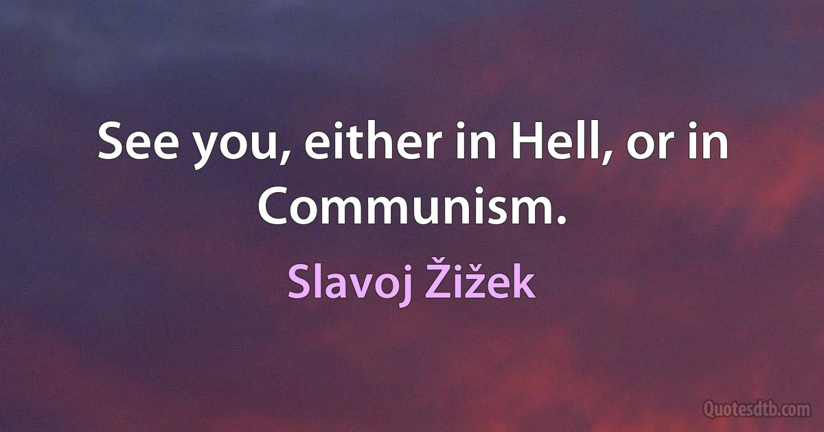 See you, either in Hell, or in Communism. (Slavoj Žižek)