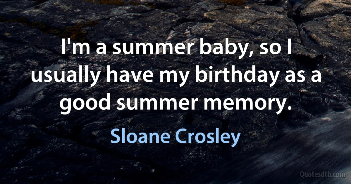 I'm a summer baby, so I usually have my birthday as a good summer memory. (Sloane Crosley)