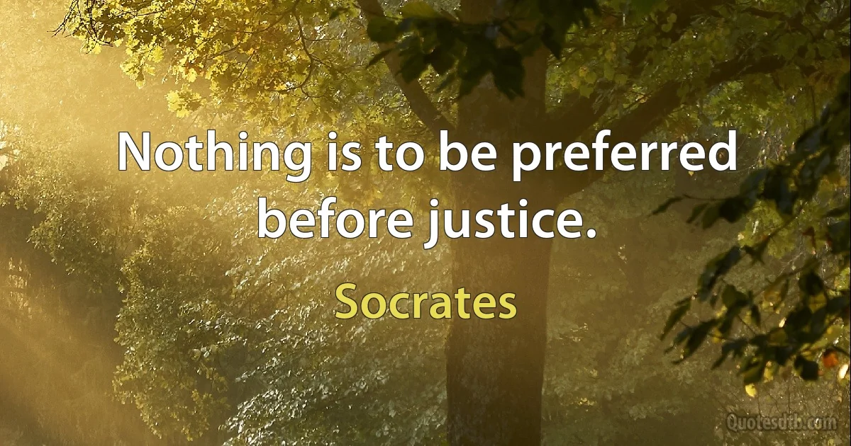 Nothing is to be preferred before justice. (Socrates)