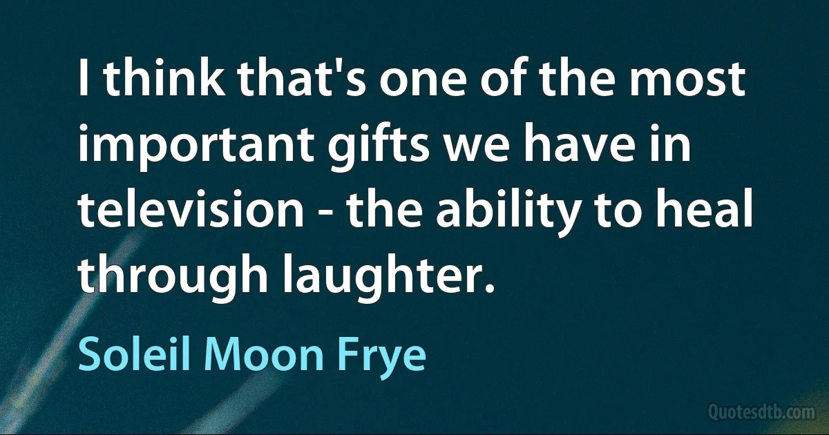 I think that's one of the most important gifts we have in television - the ability to heal through laughter. (Soleil Moon Frye)