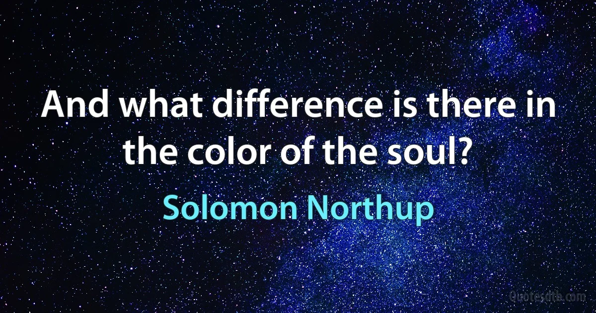 And what difference is there in the color of the soul? (Solomon Northup)