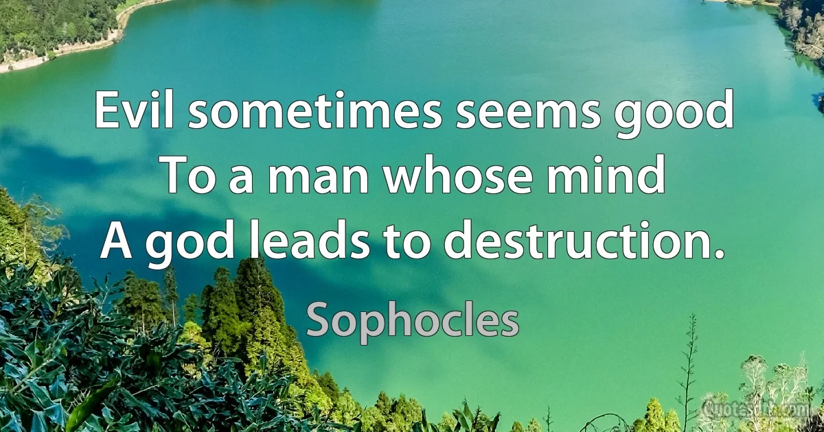 Evil sometimes seems good
To a man whose mind
A god leads to destruction. (Sophocles)