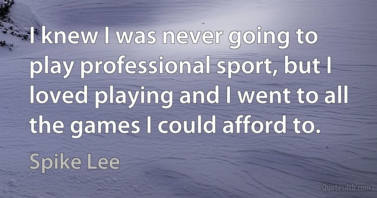 I knew I was never going to play professional sport, but I loved playing and I went to all the games I could afford to. (Spike Lee)