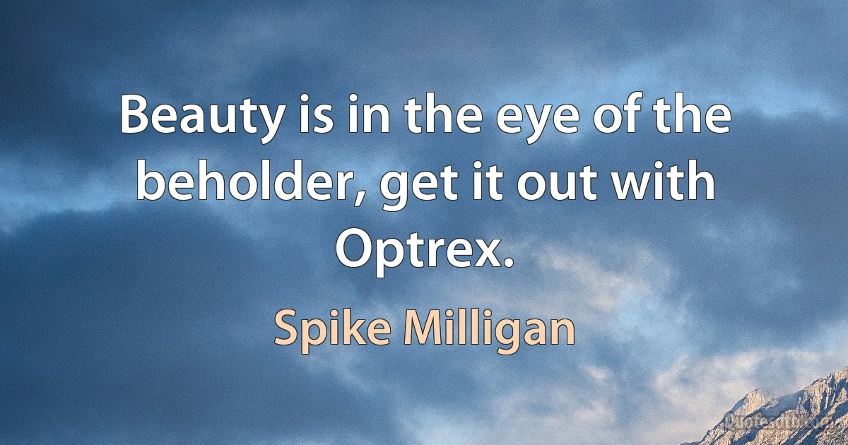 Beauty is in the eye of the beholder, get it out with Optrex. (Spike Milligan)