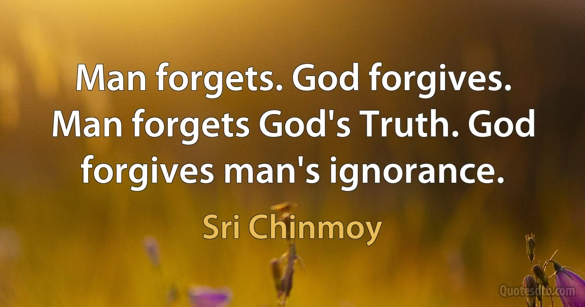 Man forgets. God forgives. Man forgets God's Truth. God forgives man's ignorance. (Sri Chinmoy)