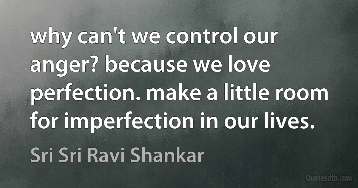 why can't we control our anger? because we love perfection. make a little room for imperfection in our lives. (Sri Sri Ravi Shankar)