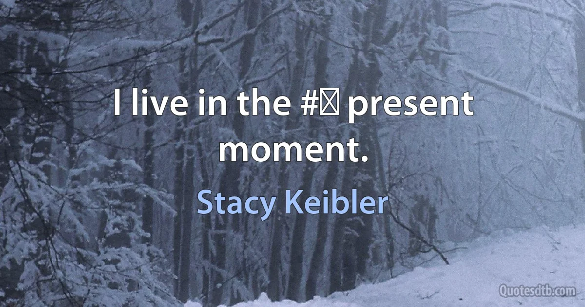 I live in the #‎ present moment. (Stacy Keibler)