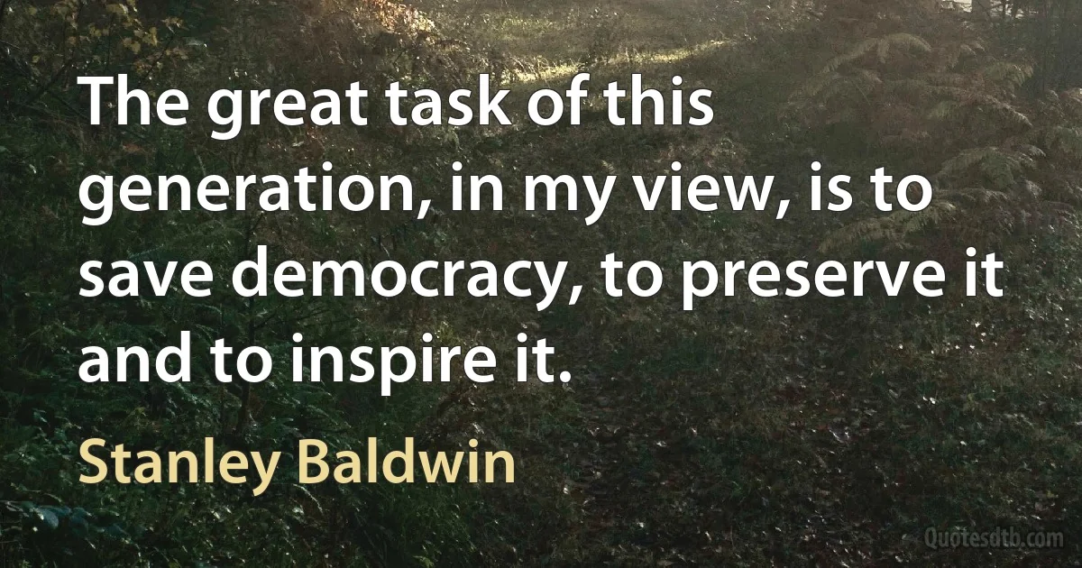 The great task of this generation, in my view, is to save democracy, to preserve it and to inspire it. (Stanley Baldwin)