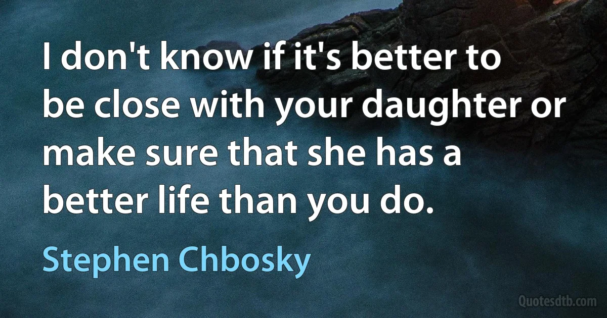 I don't know if it's better to be close with your daughter or make sure that she has a better life than you do. (Stephen Chbosky)