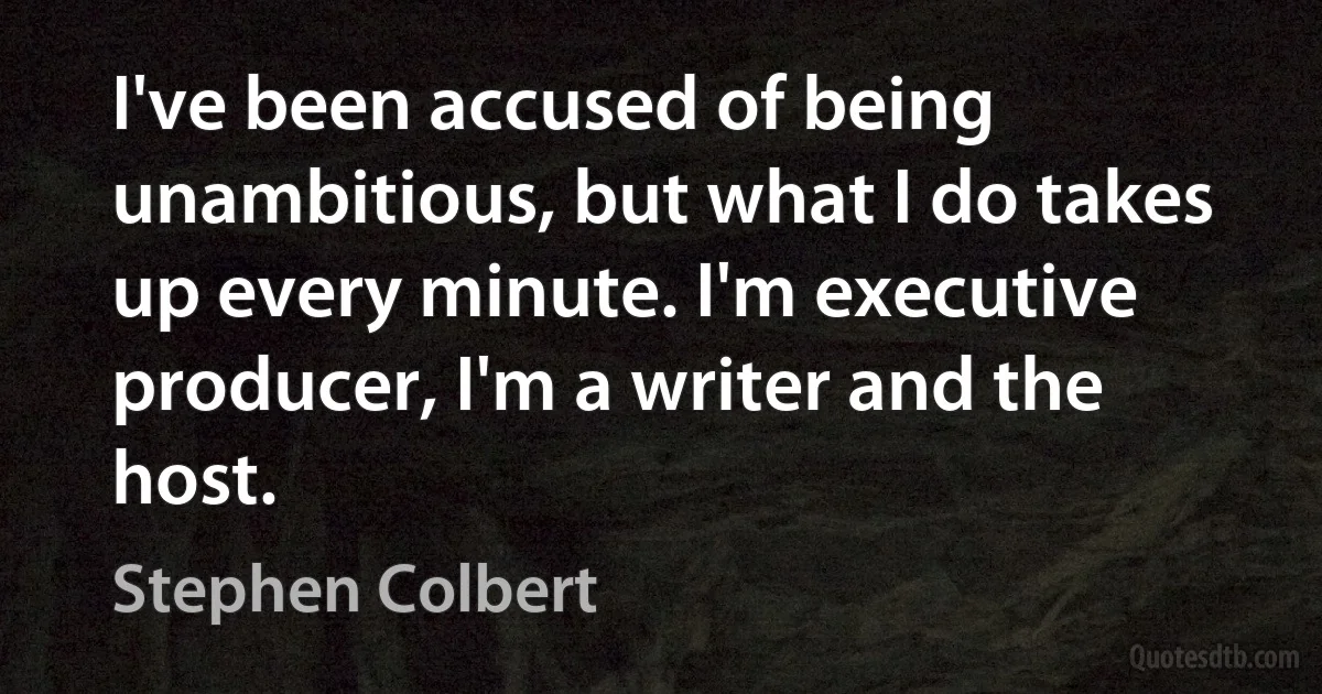 I've been accused of being unambitious, but what I do takes up every minute. I'm executive producer, I'm a writer and the host. (Stephen Colbert)