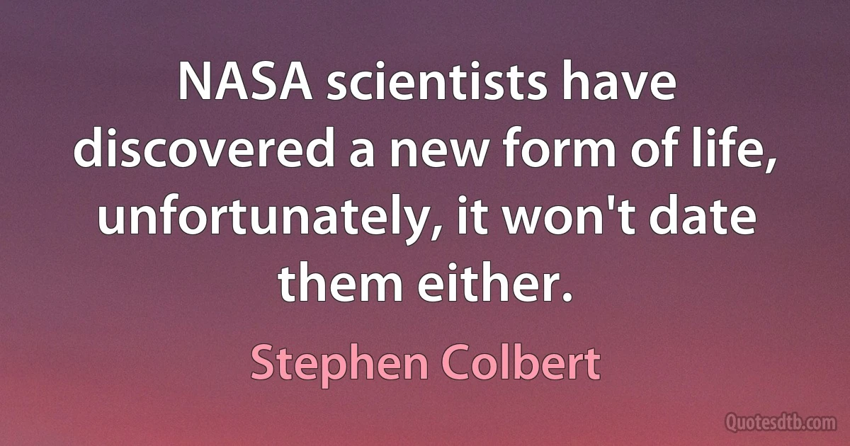 NASA scientists have discovered a new form of life,
unfortunately, it won't date them either. (Stephen Colbert)