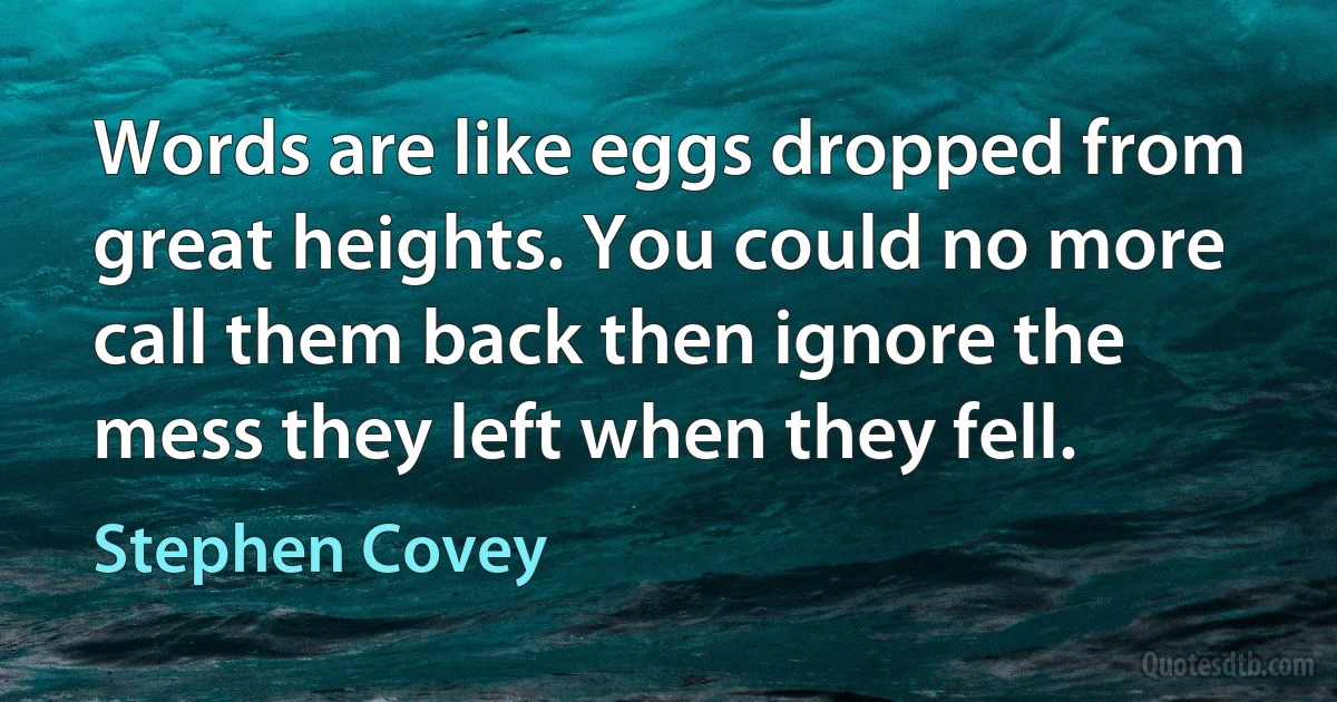 Words are like eggs dropped from great heights. You could no more call them back then ignore the mess they left when they fell. (Stephen Covey)