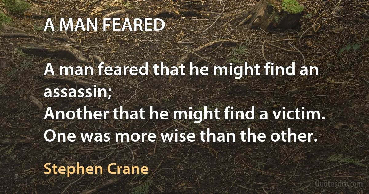 A MAN FEARED

A man feared that he might find an assassin;
Another that he might find a victim.
One was more wise than the other. (Stephen Crane)