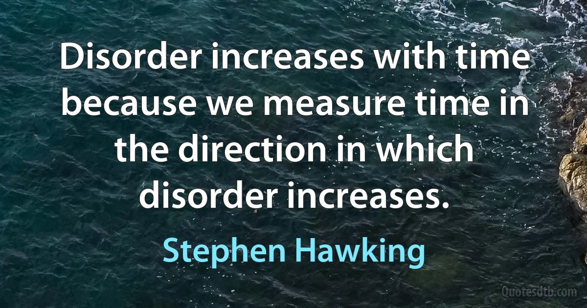 Disorder increases with time because we measure time in the direction in which disorder increases. (Stephen Hawking)