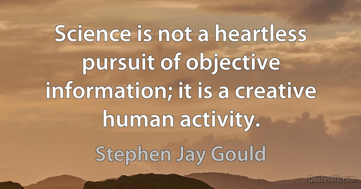 Science is not a heartless pursuit of objective information; it is a creative human activity. (Stephen Jay Gould)