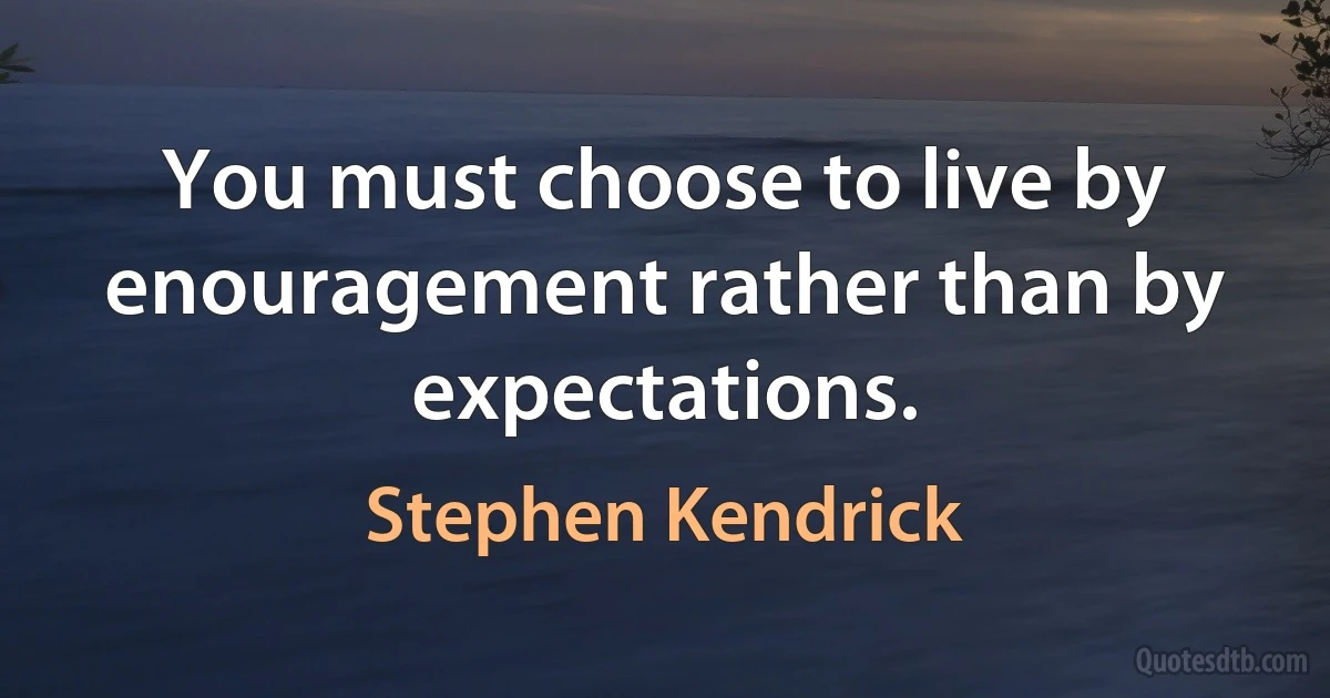 You must choose to live by enouragement rather than by expectations. (Stephen Kendrick)